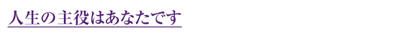 人生の主役はあなたです